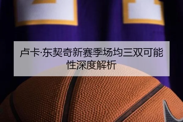 卢卡·东契奇新赛季场均三双可能性深度解析 | Yihao